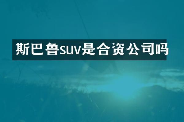 斯巴鲁suv是合资公司吗
