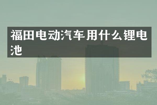 福田电动汽车用什么锂电池
