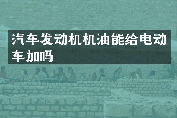 汽车发动机机油能给电动车加吗