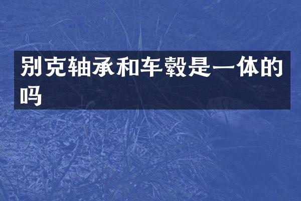 别克轴承和车毂是一体的吗
