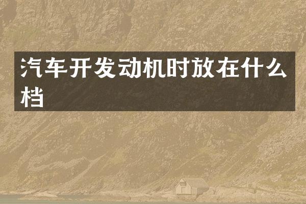 汽车开发动机时放在什么档