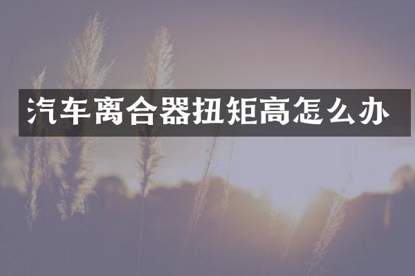 汽车离合器扭矩高怎么办
