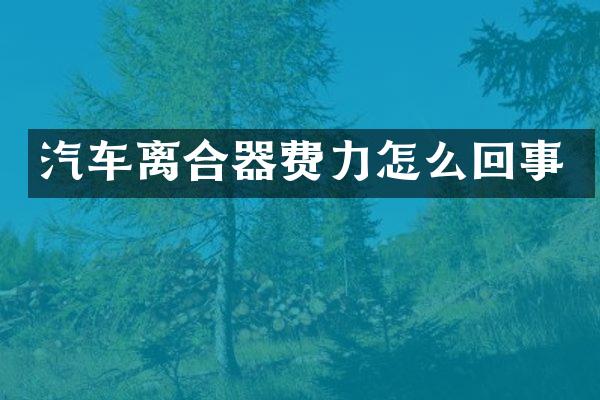 汽车离合器费力怎么回事