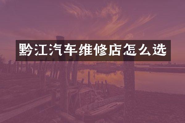 黔江汽车维修店怎么选