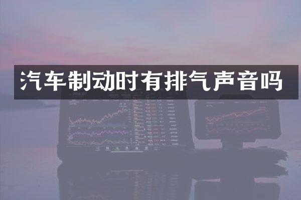 汽车制动时有排气声音吗