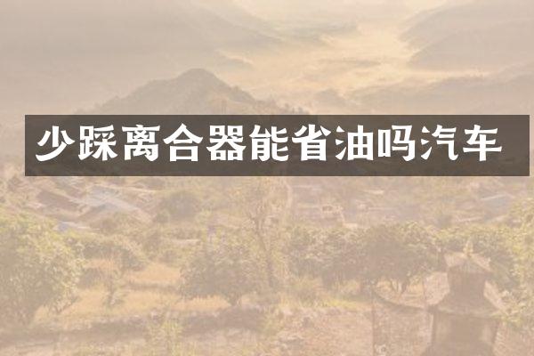 少踩离合器能省油吗汽车
