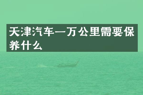 天津汽车一万公里需要保养什么