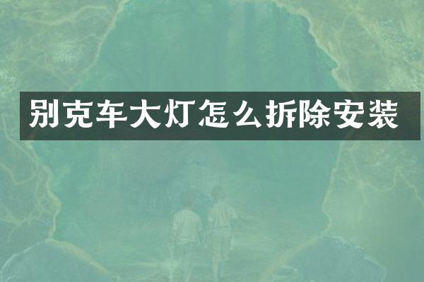 别克车大灯怎么拆除安装