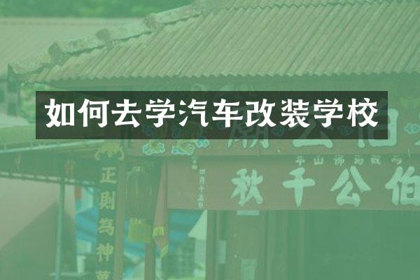 如何去学汽车改装学校