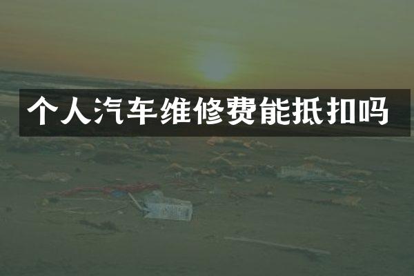 个人汽车维修费能抵扣吗