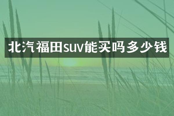 北汽福田suv能买吗多少钱