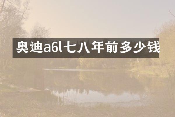 奥迪a6l七八年前多少钱