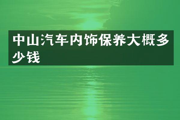 中山汽车内饰保养大概多少钱
