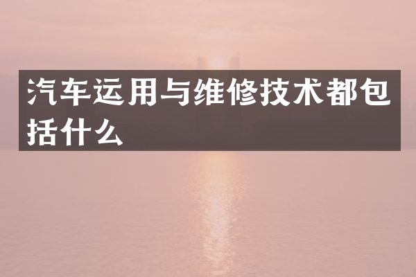 汽车运用与维修技术都包括什么