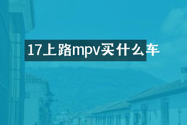 17上路mpv买什么车
