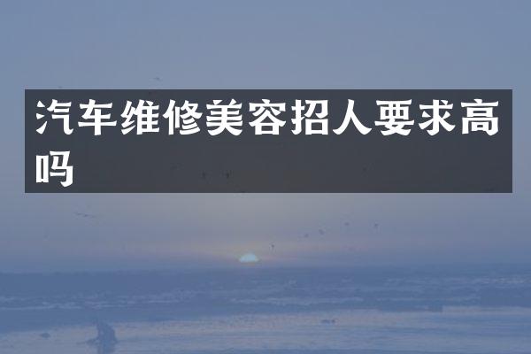 汽车维修美容招人要求高吗