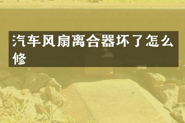汽车风扇离合器坏了怎么修