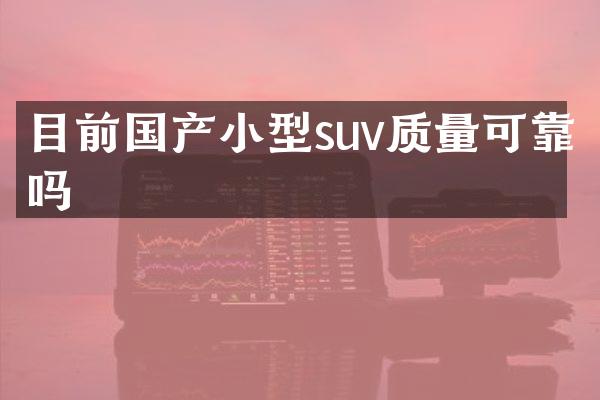 目前国产小型suv质量可靠吗