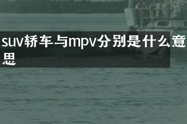 suv轿车与mpv分别是什么意思