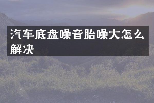 汽车底盘噪音胎噪大怎么解决