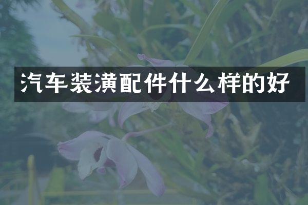 汽车装潢配件什么样的好