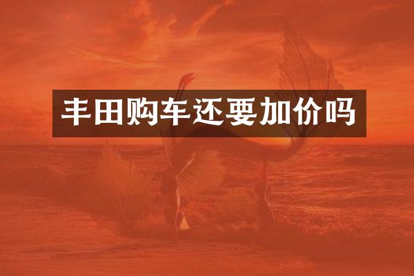 丰田购车还要加价吗