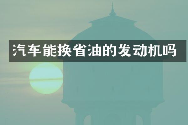 汽车能换省油的发动机吗
