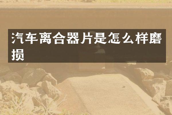 汽车离合器片是怎么样磨损