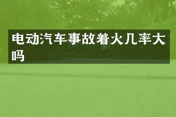 电动汽车事故着火几率大吗
