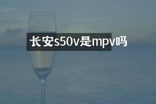 长安s50v是mpv吗