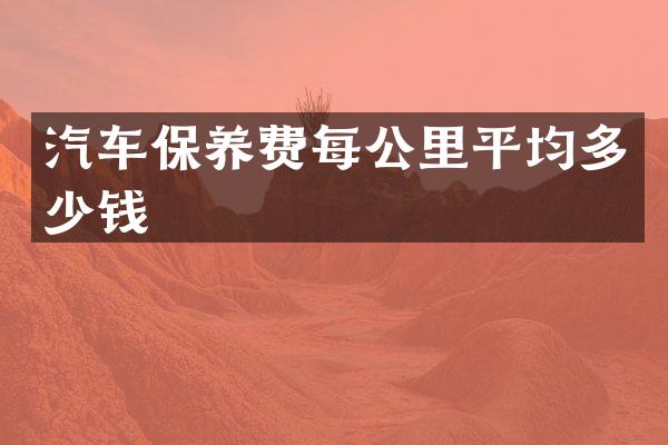 汽车保养费每公里平均多少钱