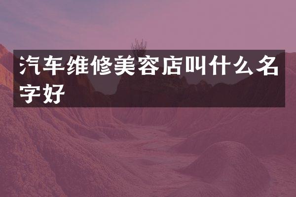 汽车维修美容店叫什么名字好