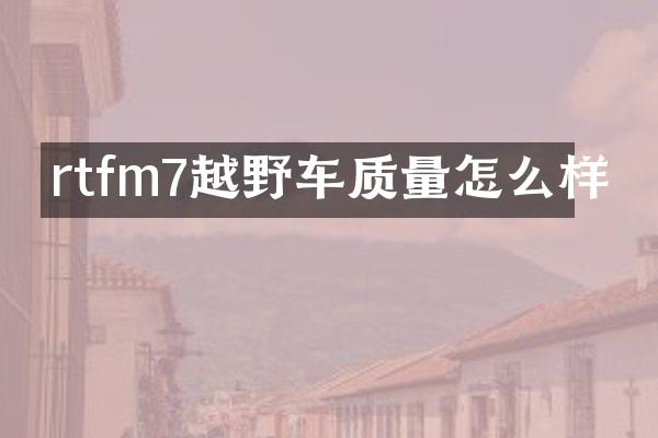 rtfm7越野车质量怎么样