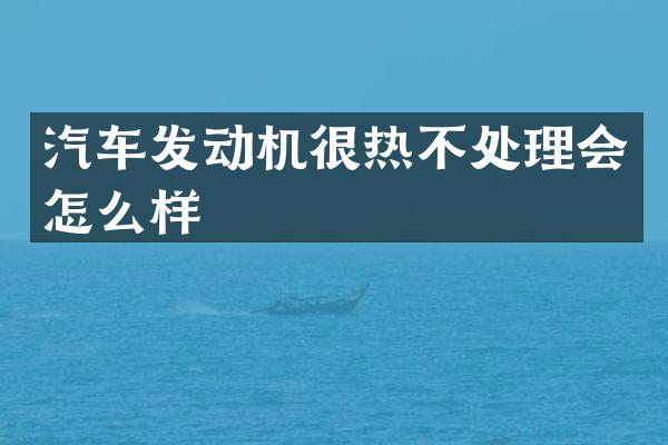 汽车发动机很热不处理会怎么样