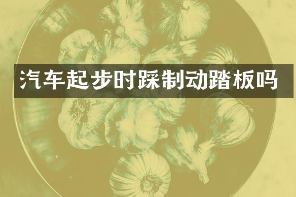 汽车起步时踩制动踏板吗