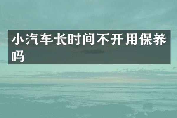 小汽车长时间不开用保养吗