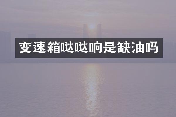 变速箱哒哒响是缺油吗