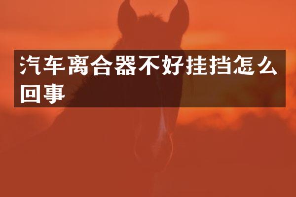 汽车离合器不好挂挡怎么回事