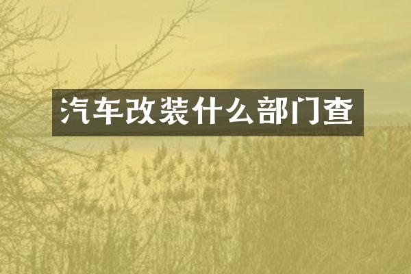 汽车改装什么部门查