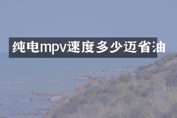 纯电mpv速度多少迈省油