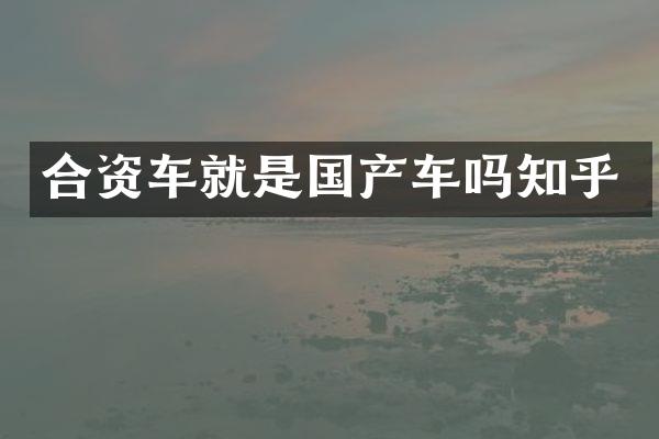 合资车就是国产车吗知乎
