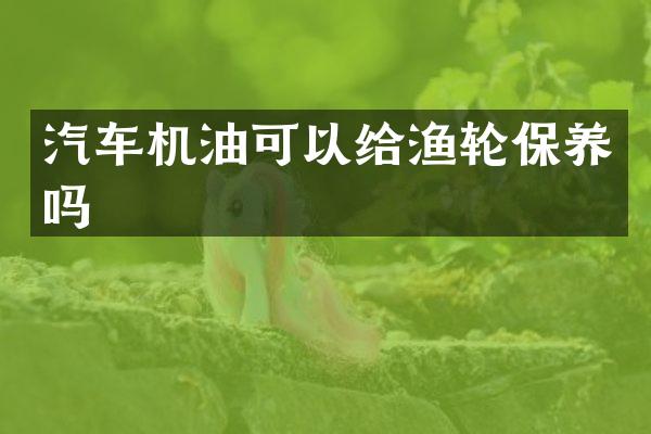 汽车机油可以给渔轮保养吗