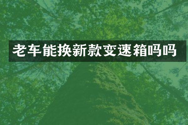 老车能换新款变速箱吗吗