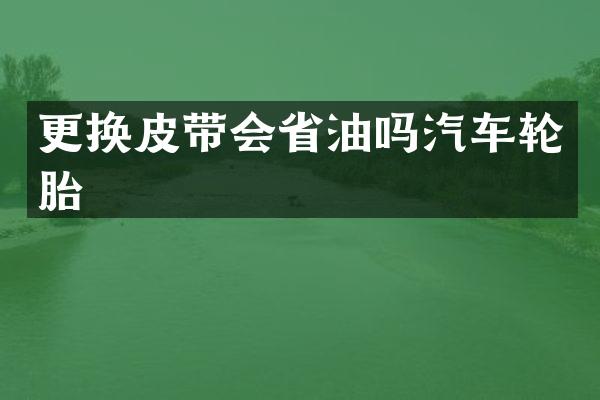 更换皮带会省油吗汽车轮胎