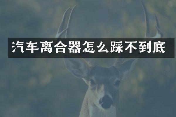 汽车离合器怎么踩不到底