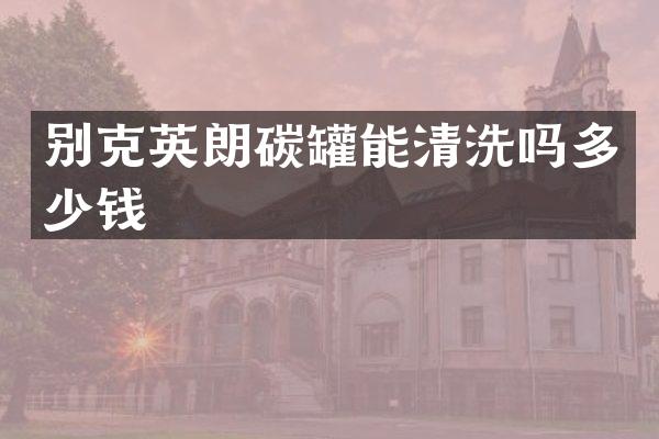别克英朗碳罐能清洗吗多少钱