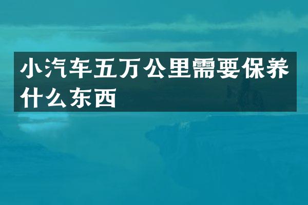 小汽车五万公里需要保养什么东西