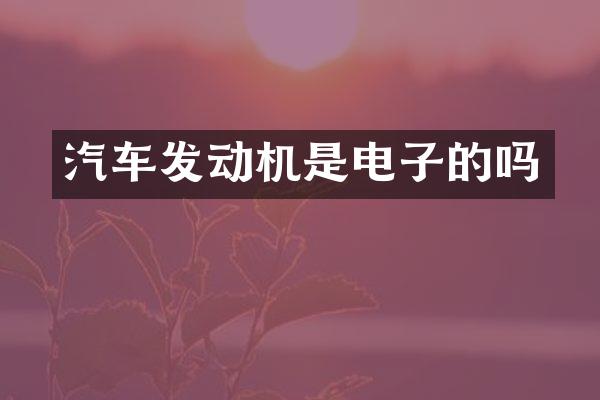 汽车发动机是电子的吗