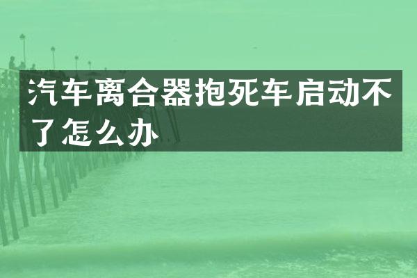 汽车离合器抱死车启动不了怎么办