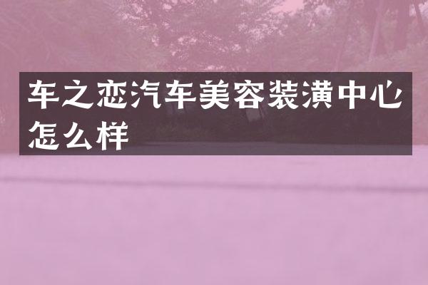 车之恋汽车美容装潢中心怎么样